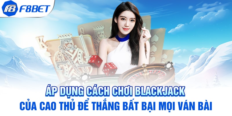 Áp dụng cách chơi Blackjack của cao thủ để thắng bất bại mọi ván bài